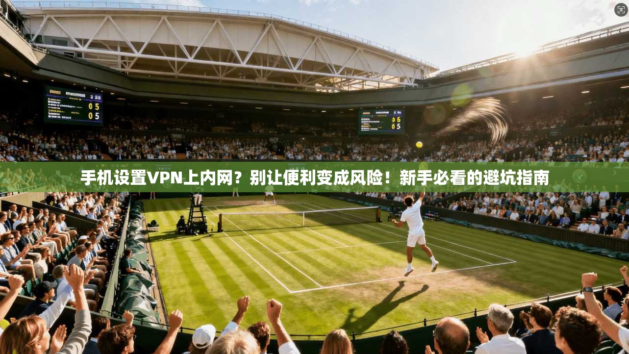 手机设置VPN上内网?别让便利变成风险!新手必看的避坑指南