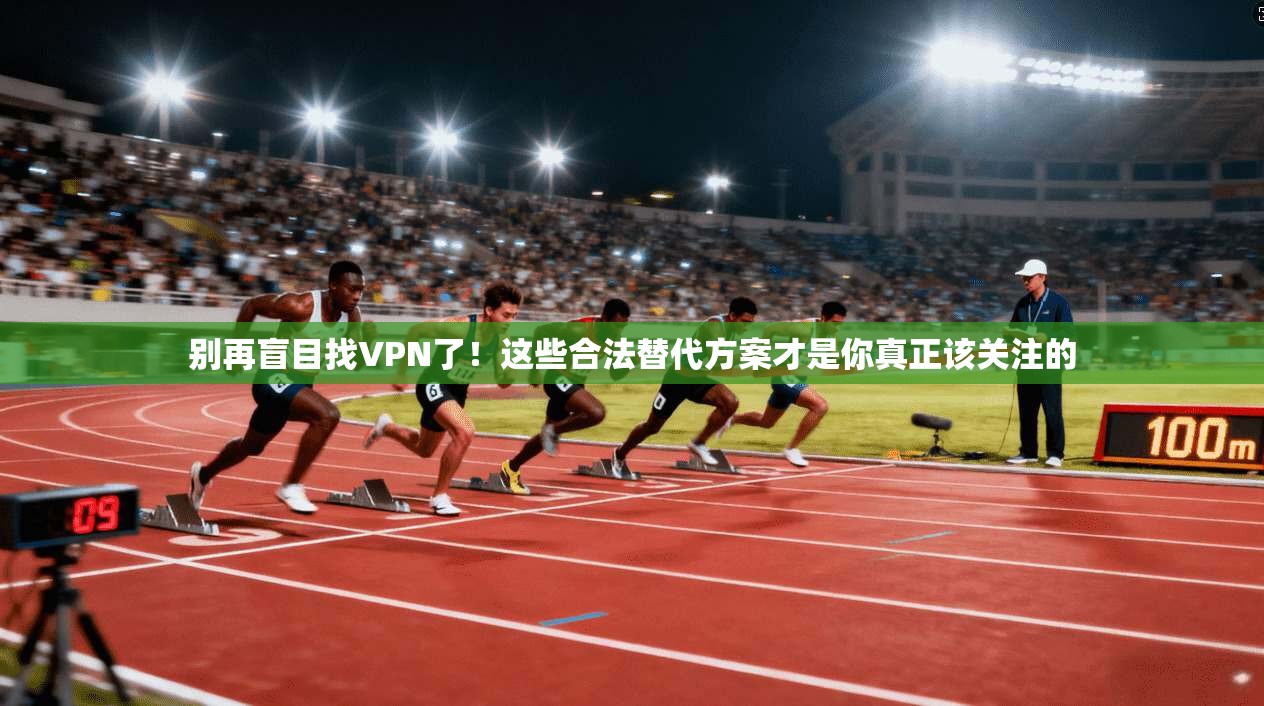 别再盲目找VPN了！这些合法替代方案才是你真正该关注的