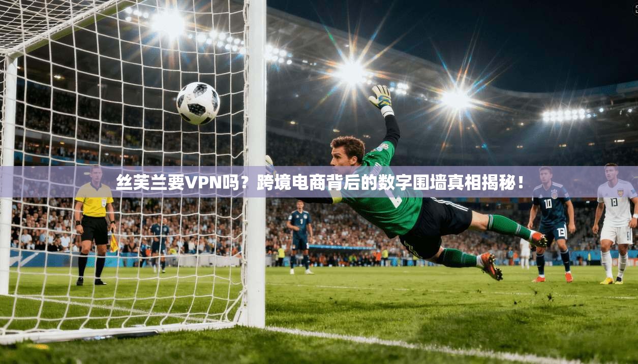 丝芙兰要VPN吗？跨境电商背后的数字围墙真相揭秘！