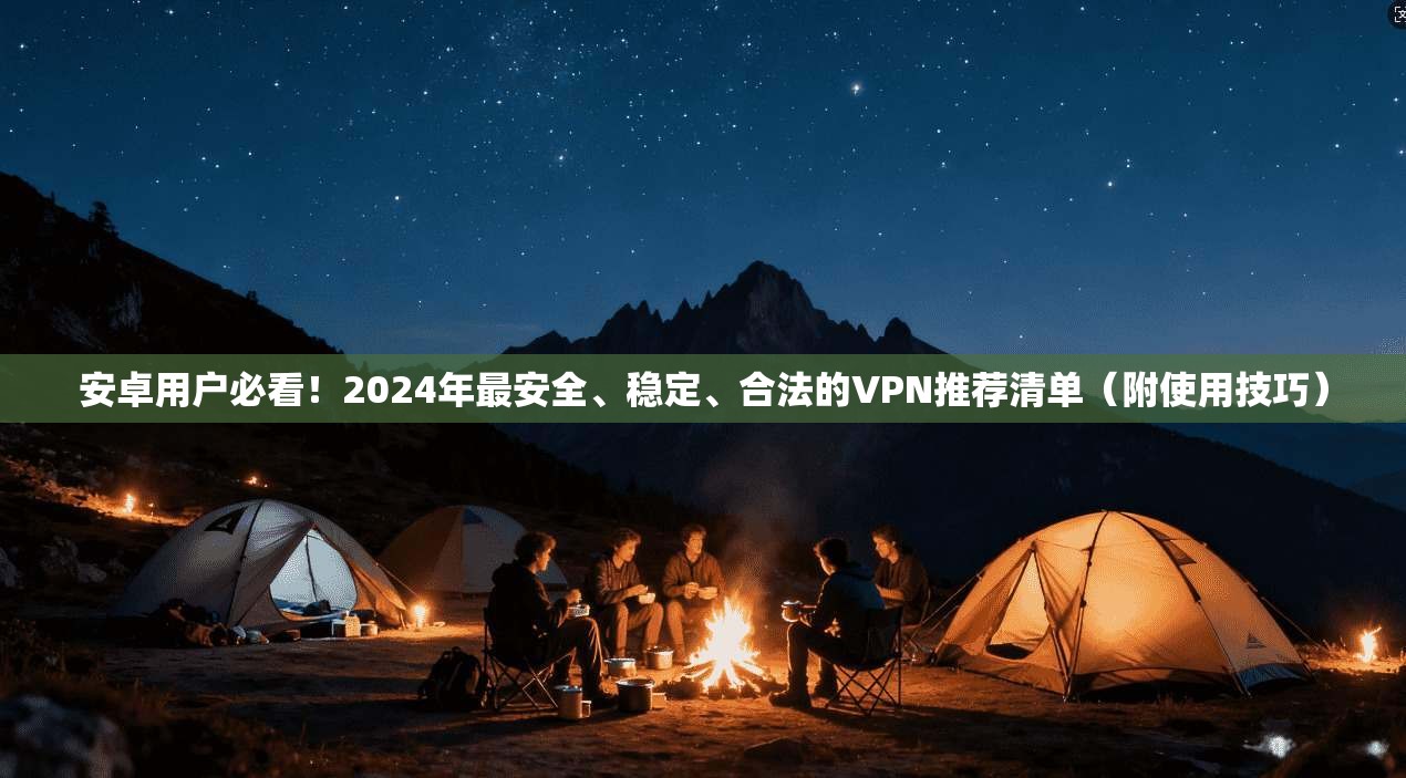 安卓用户必看！2024年最安全、稳定、合法的VPN推荐清单（附使用技巧）