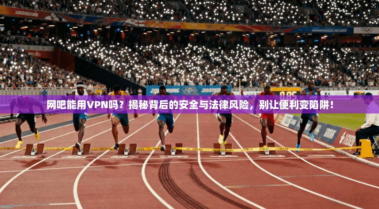 网吧能用VPN吗?揭秘背后的安全与法律风险,别让便利变陷阱!