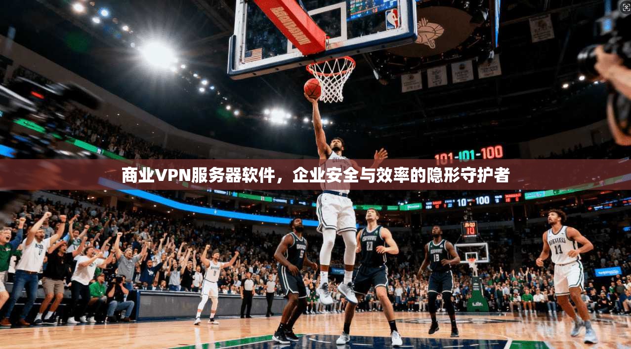 商业VPN服务器软件,企业安全与效率的隐形守护者