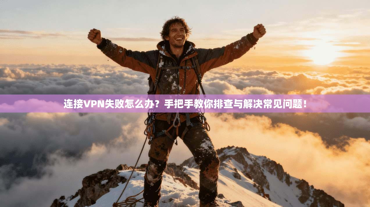 连接VPN失败怎么办?手把手教你排查与解决常见问题!