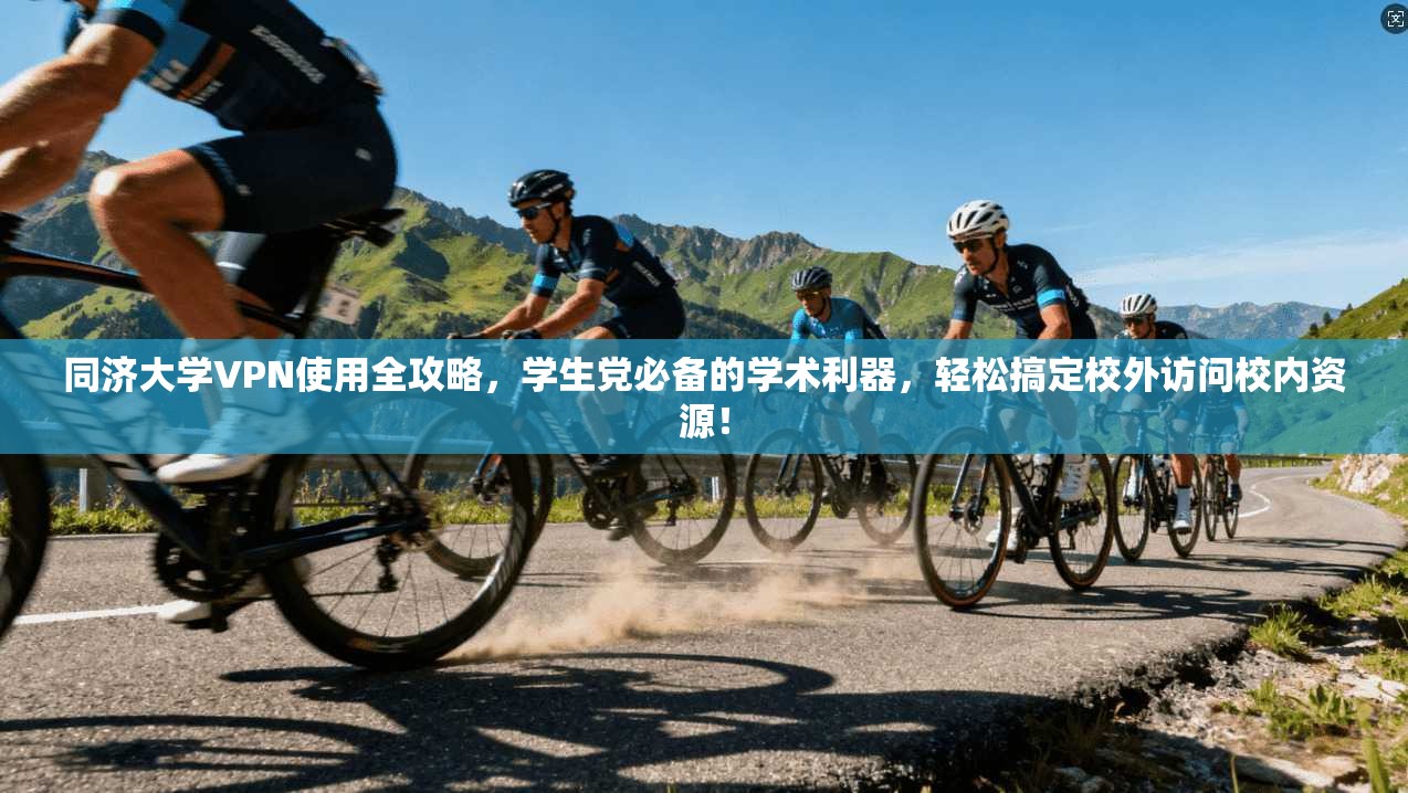 同济大学VPN使用全攻略,学生党必备的学术利器,轻松搞定校外访问校内资源!