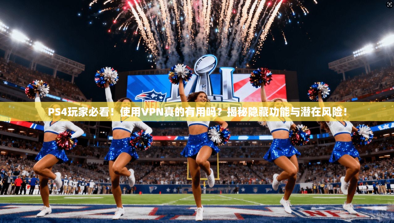 PS4玩家必看！使用VPN真的有用吗？揭秘隐藏功能与潜在风险！