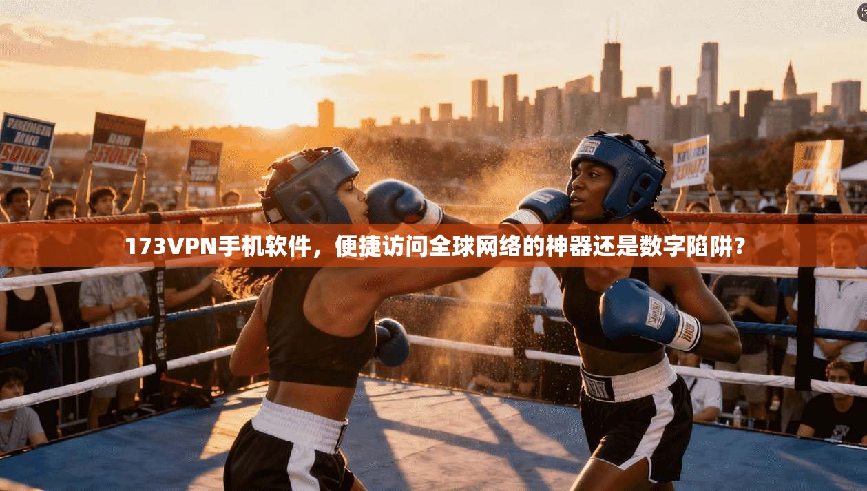 173VPN手机软件,便捷访问全球网络的神器还是数字陷阱?