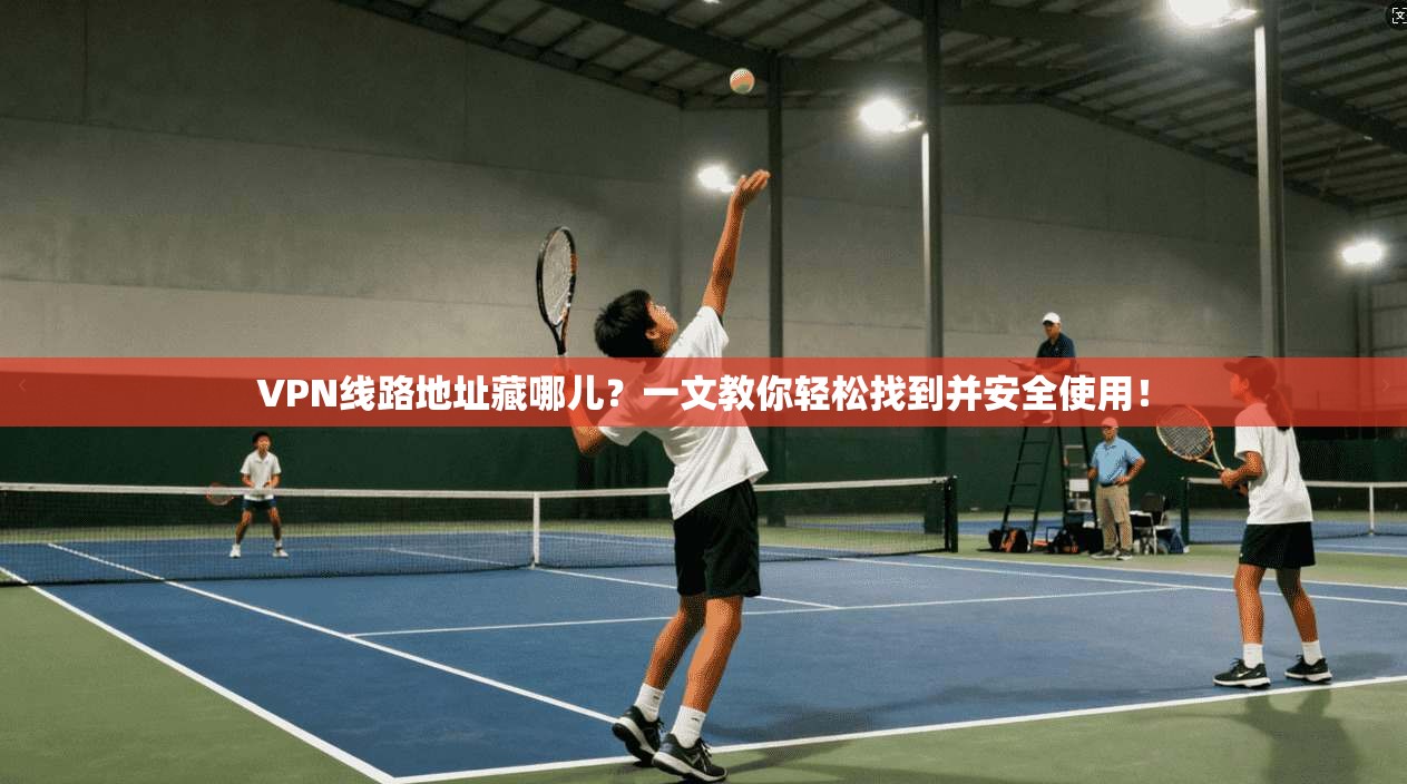VPN线路地址藏哪儿？一文教你轻松找到并安全使用！