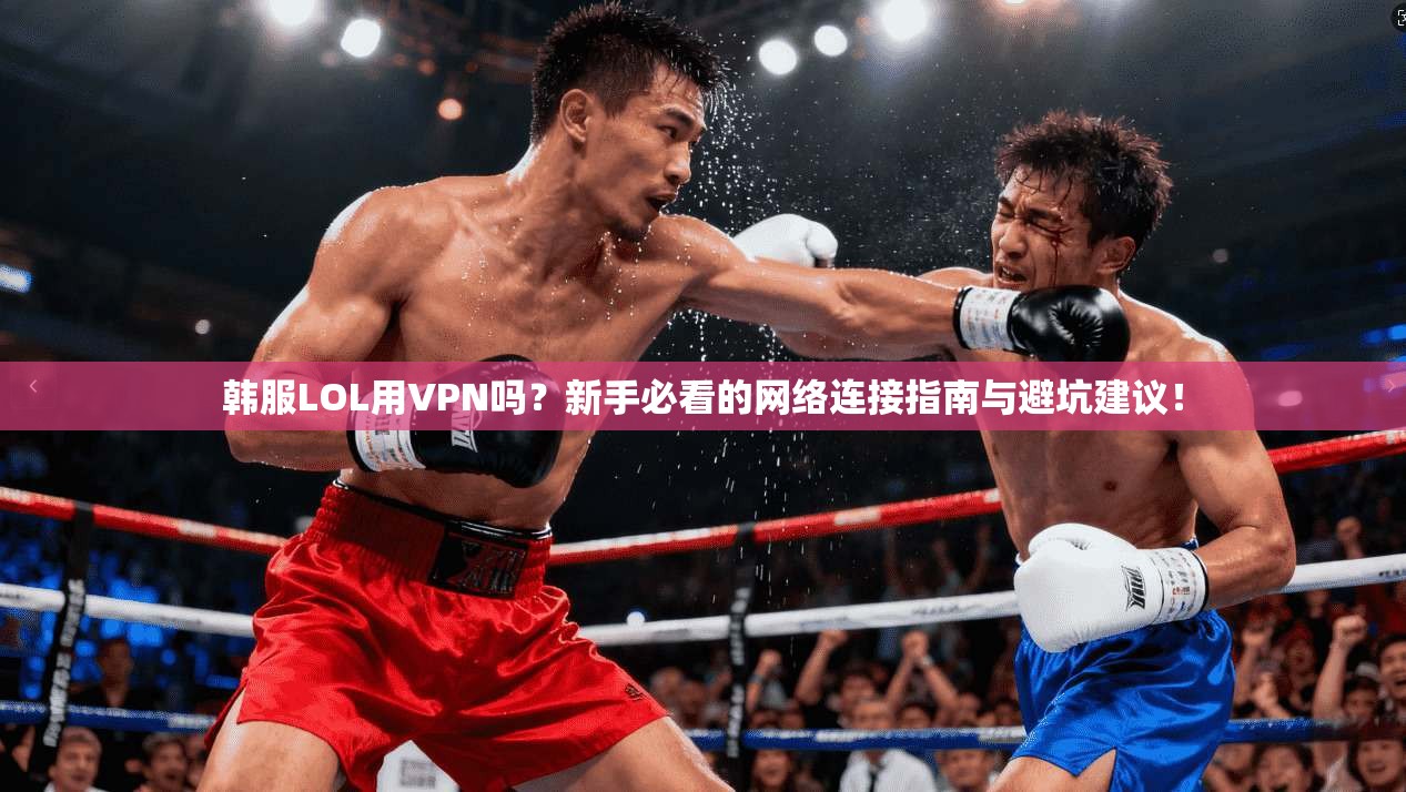 韩服LOL用VPN吗？新手必看的网络连接指南与避坑建议！