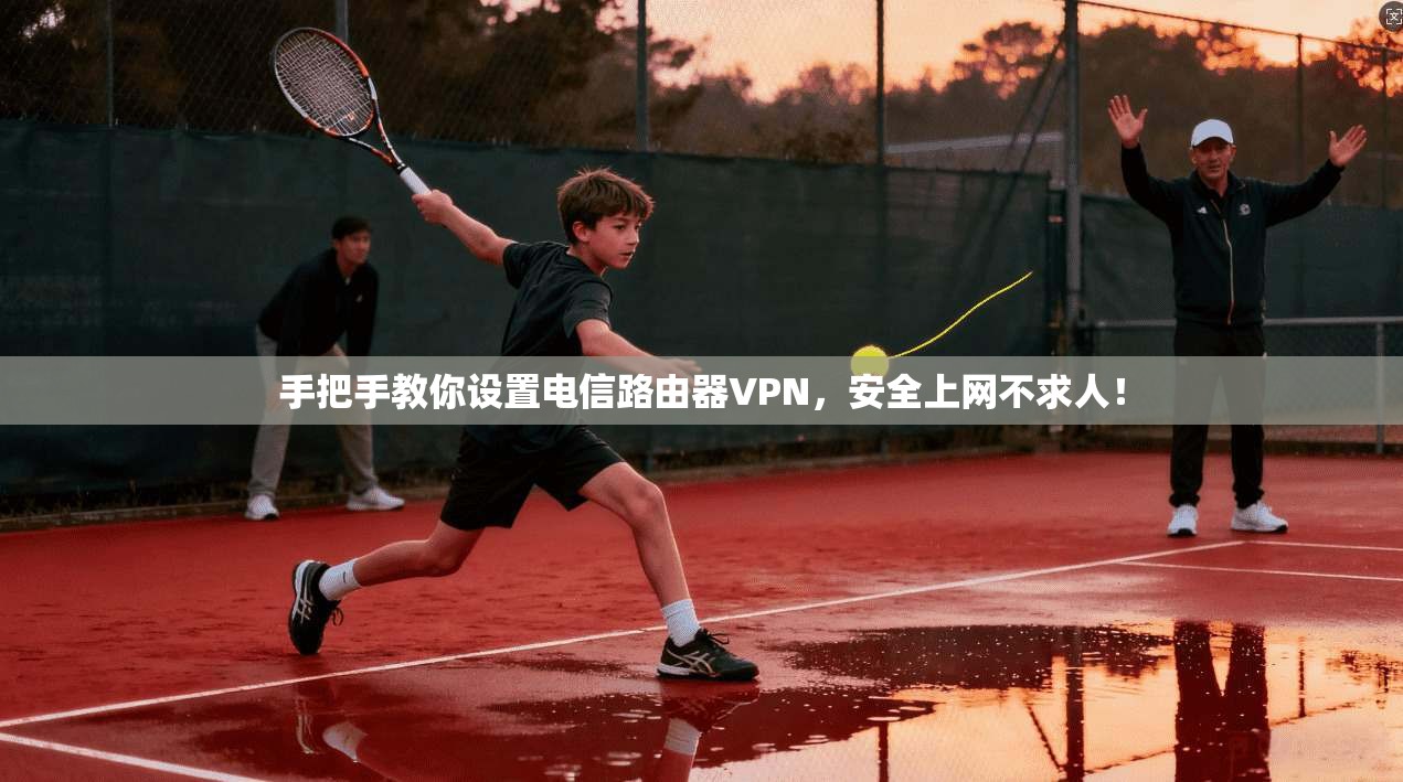 手把手教你设置电信路由器VPN，安全上网不求人！