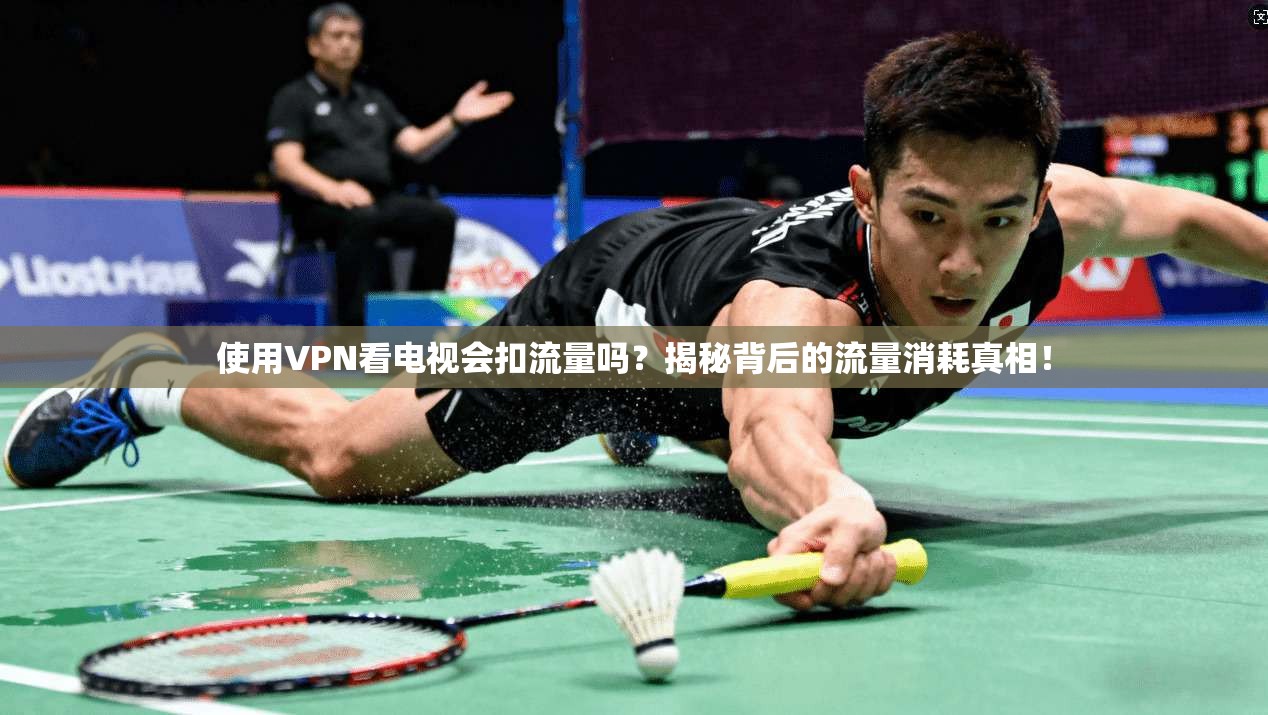 使用VPN看电视会扣流量吗?揭秘背后的流量消耗真相!