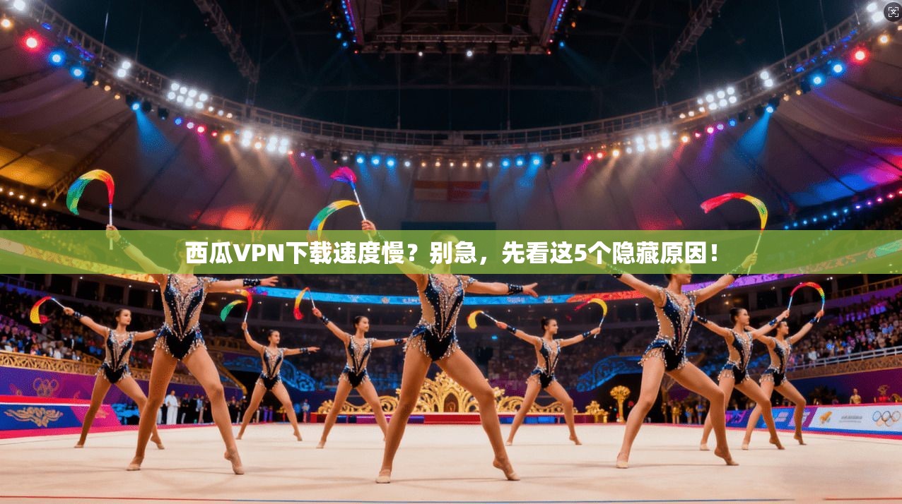 西瓜VPN下载速度慢?别急,先看这5个隐藏原因!