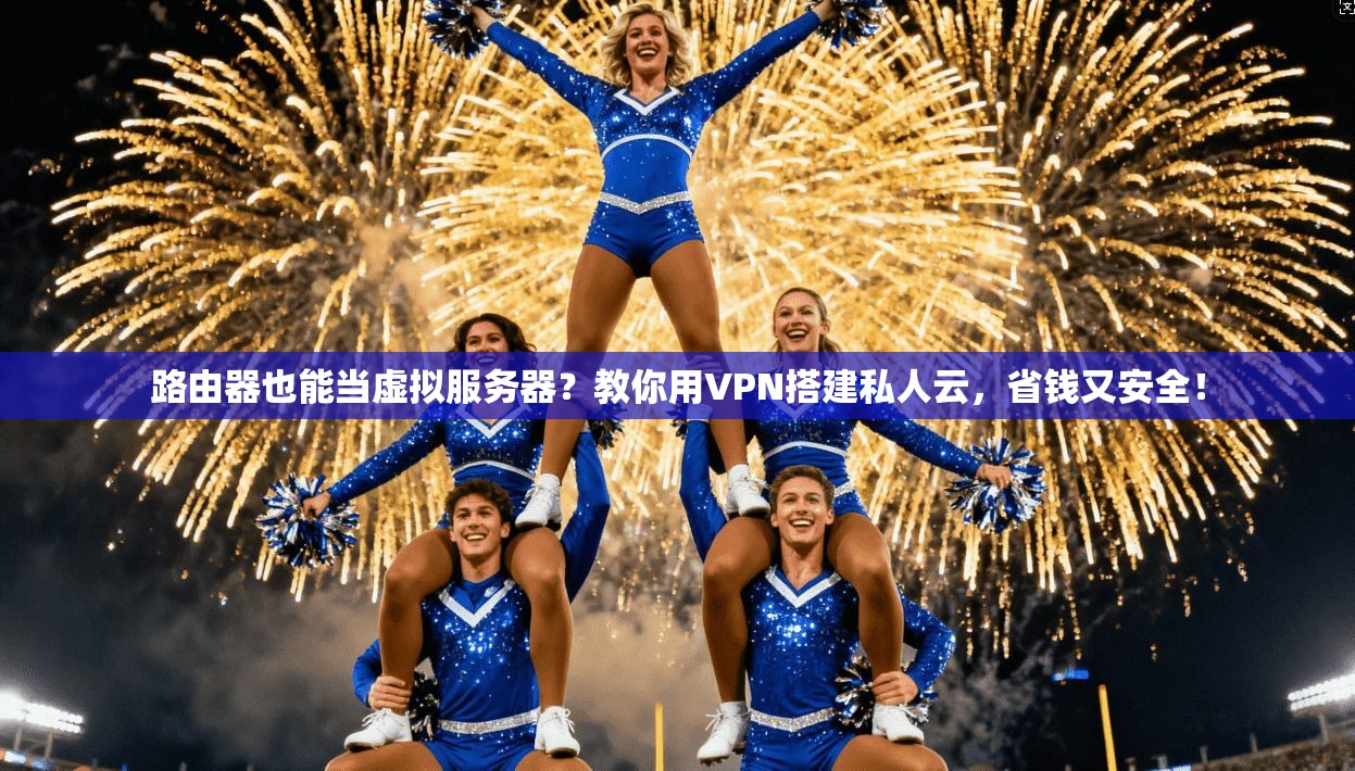 路由器也能当虚拟服务器?教你用VPN搭建私人云,省钱又安全!