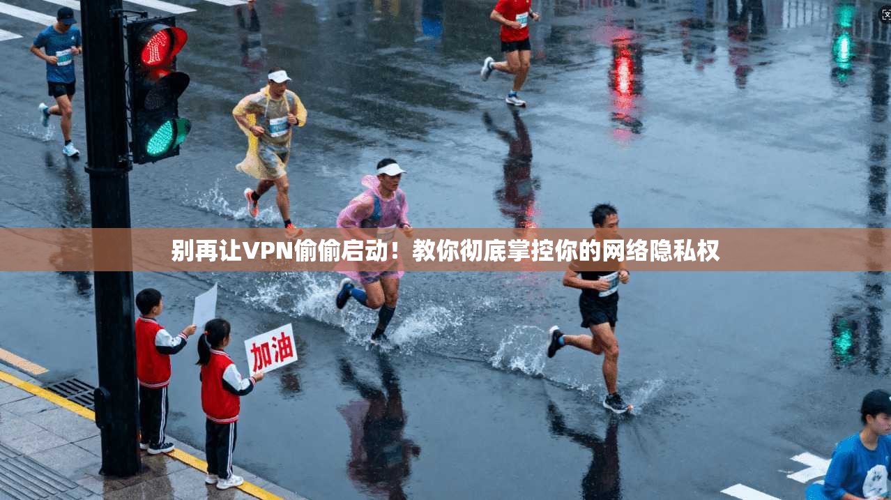 别再让VPN偷偷启动!教你彻底掌控你的网络隐私权