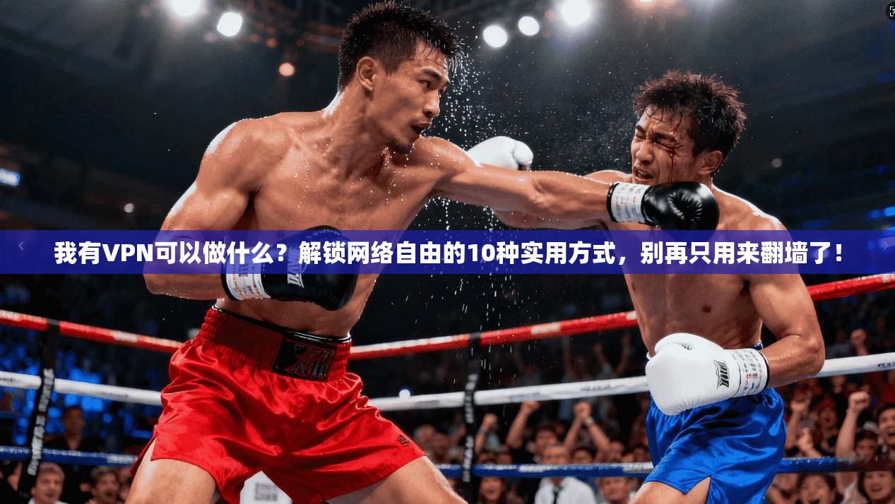 我有VPN可以做什么?解锁网络自由的10种实用方式,别再只用来翻墙了!