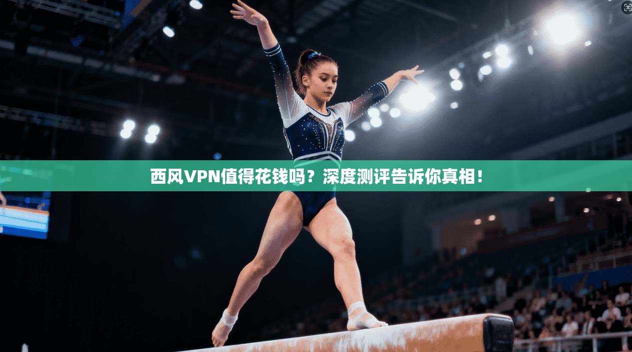 西风VPN值得花钱吗？深度测评告诉你真相！