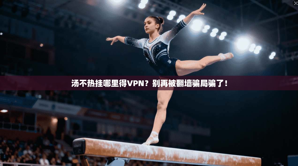 汤不热挂哪里得VPN？别再被翻墙骗局骗了！