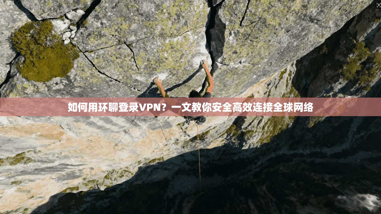 如何用环聊登录VPN？一文教你安全高效连接全球网络
