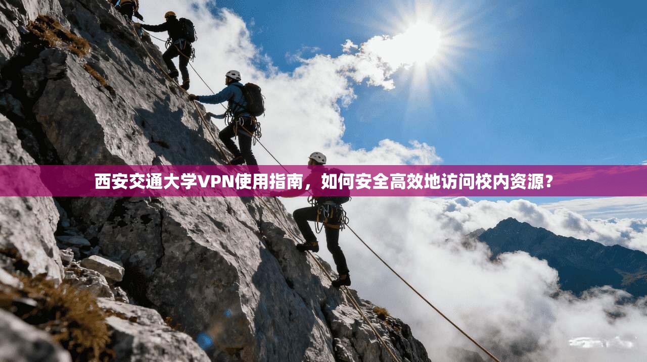 西安交通大学VPN使用指南,如何安全高效地访问校内资源?