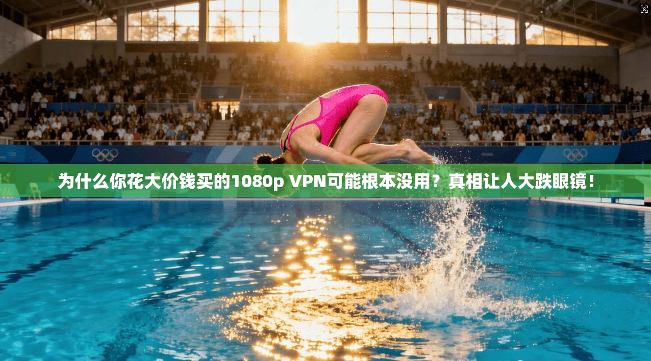 为什么你花大价钱买的1080p VPN可能根本没用?真相让人大跌眼镜!