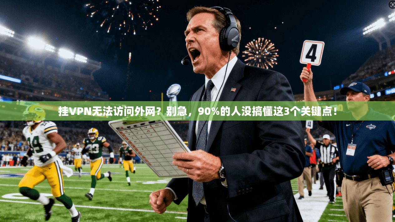 挂VPN无法访问外网?别急,90%的人没搞懂这3个关键点!