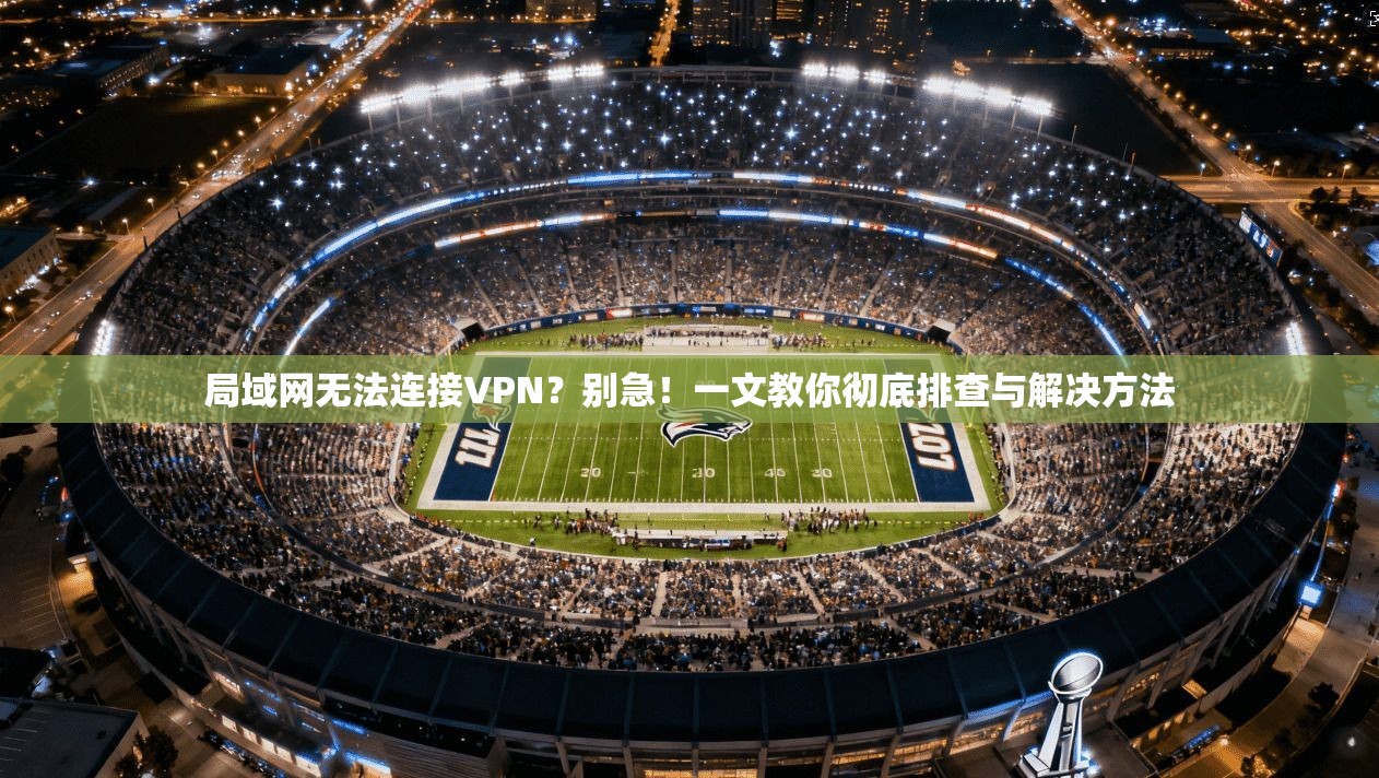 局域网无法连接VPN？别急！一文教你彻底排查与解决方法