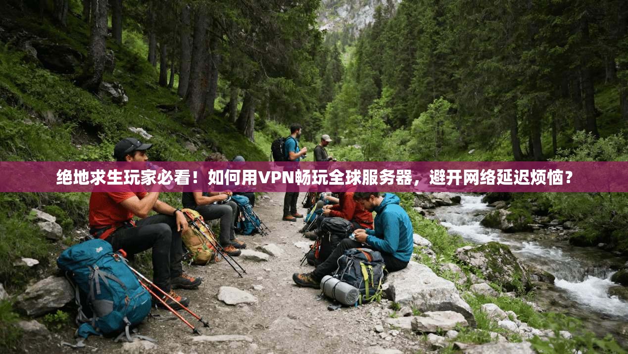 绝地求生玩家必看!如何用VPN畅玩全球服务器,避开网络延迟烦恼?