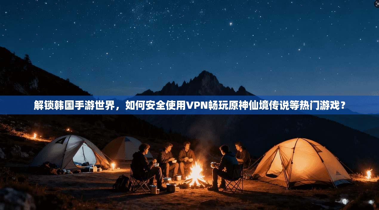 解锁韩国手游世界，如何安全使用VPN畅玩原神仙境传说等热门游戏？