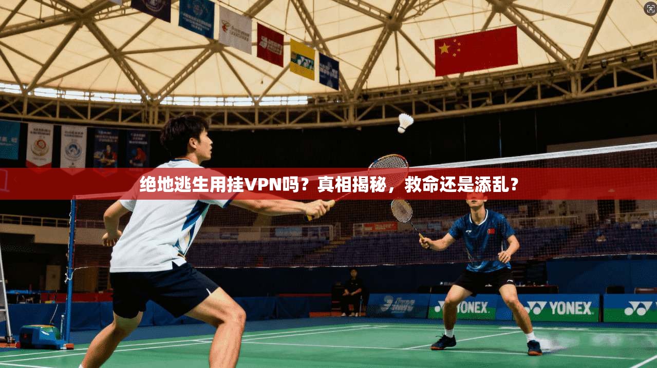 绝地逃生用挂VPN吗?真相揭秘,救命还是添乱?