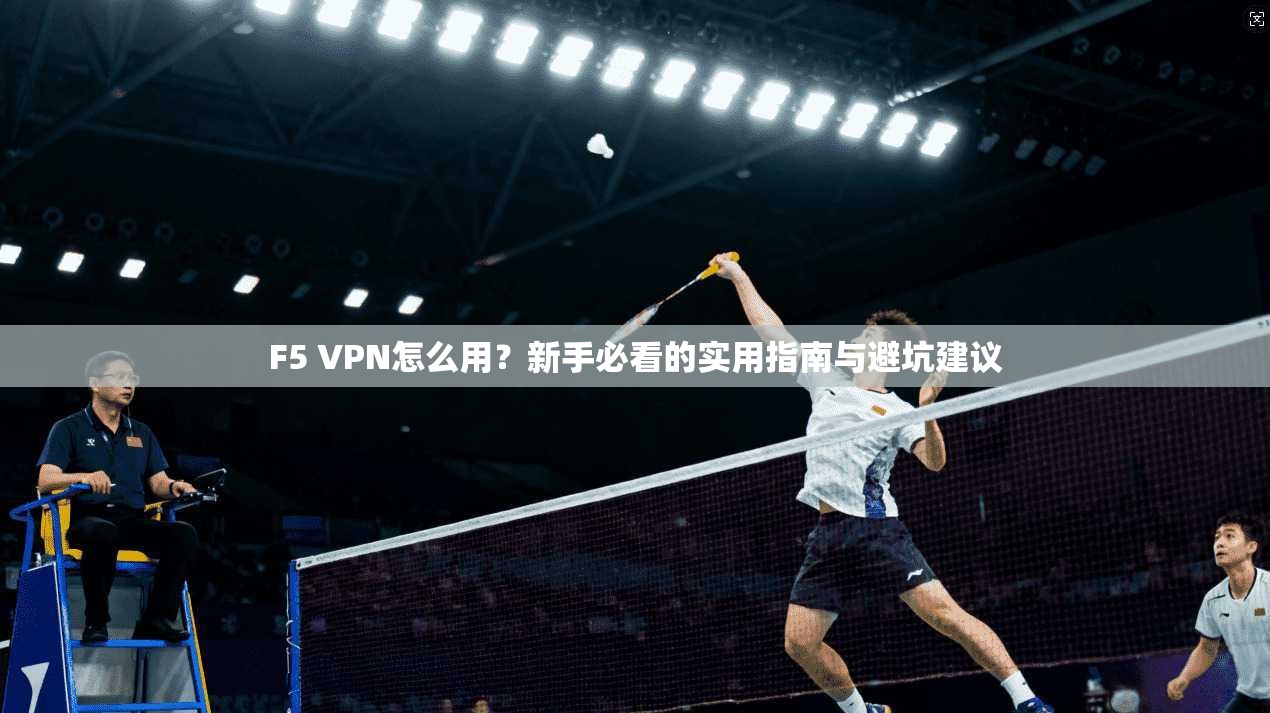 F5 VPN怎么用?新手必看的实用指南与避坑建议
