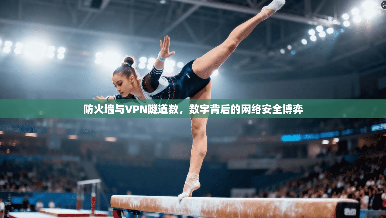 防火墙与VPN隧道数，数字背后的网络安全博弈