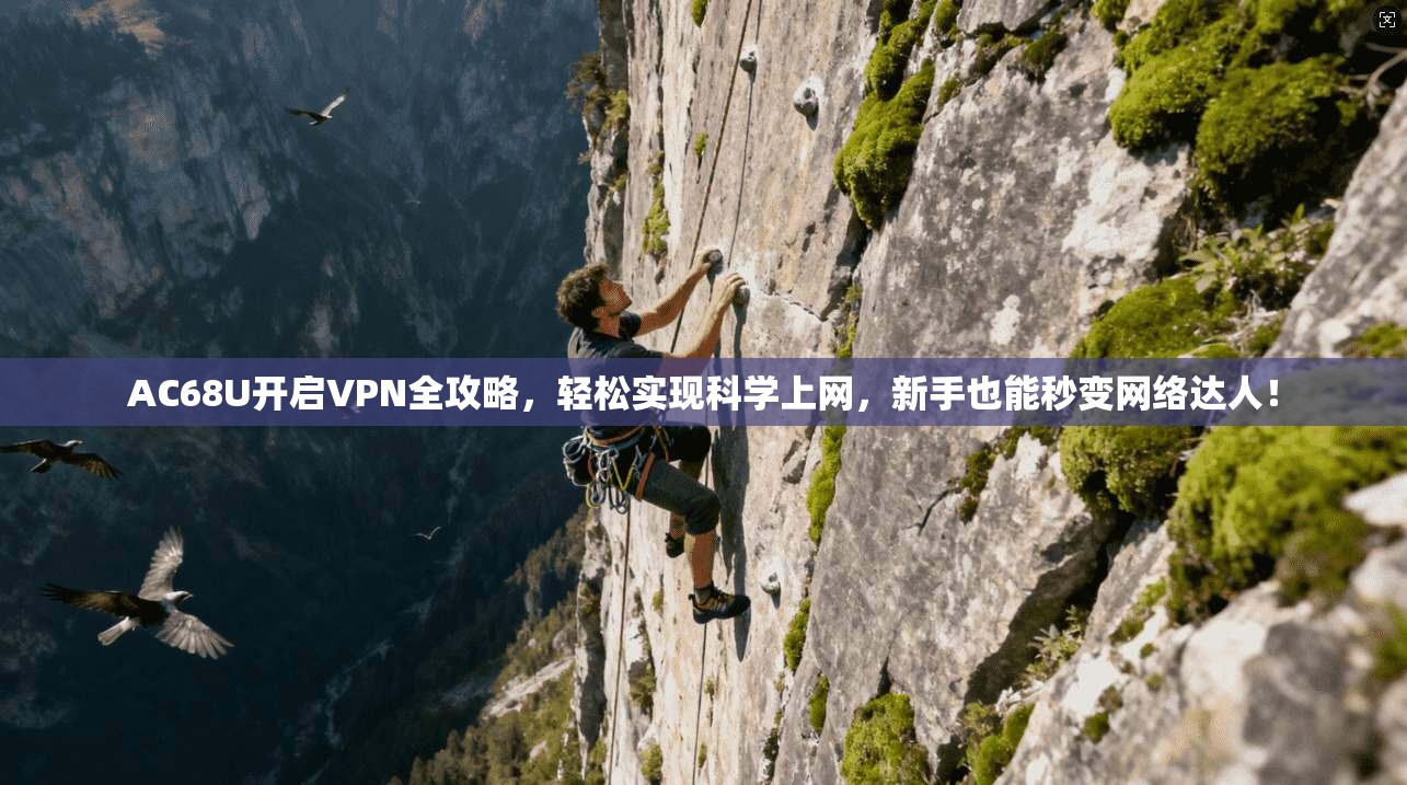AC68U开启VPN全攻略，轻松实现科学上网，新手也能秒变网络达人！