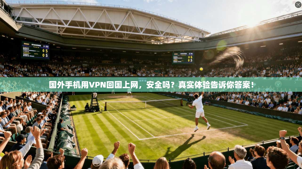 国外手机用VPN回国上网,安全吗?真实体验告诉你答案!
