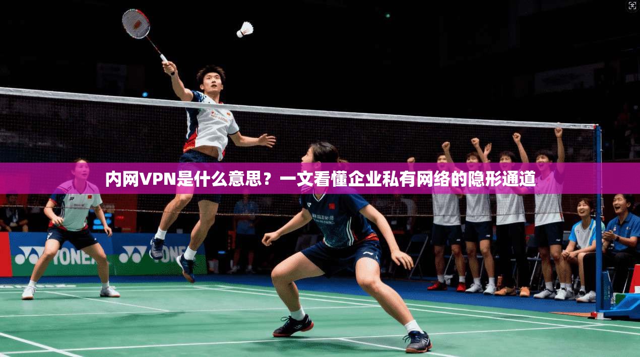内网VPN是什么意思？一文看懂企业私有网络的隐形通道