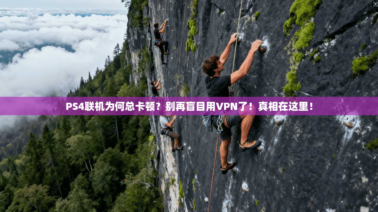 PS4联机为何总卡顿?别再盲目用VPN了!真相在这里!