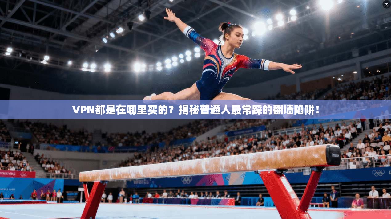 VPN都是在哪里买的？揭秘普通人最常踩的翻墙陷阱！
