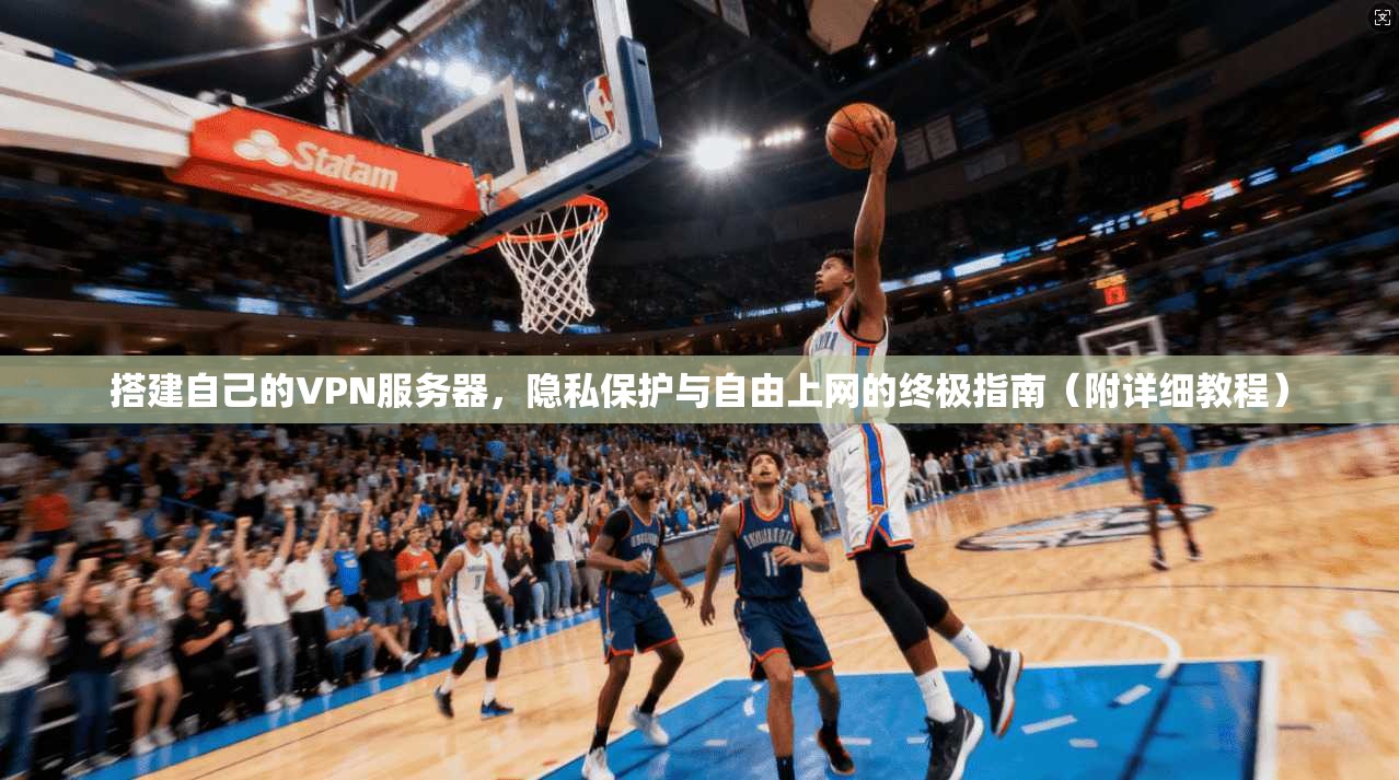 搭建自己的VPN服务器,隐私保护与自由上网的终极指南(附详细教程)