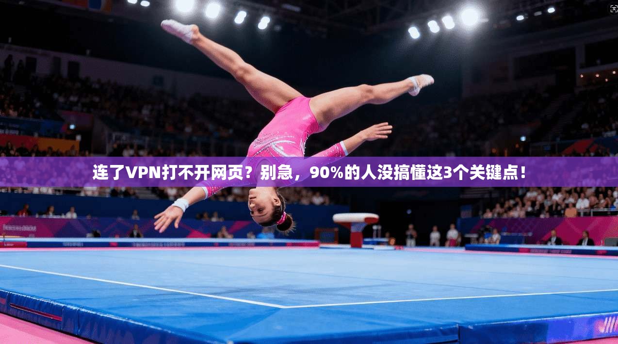 连了VPN打不开网页?别急,90%的人没搞懂这3个关键点!