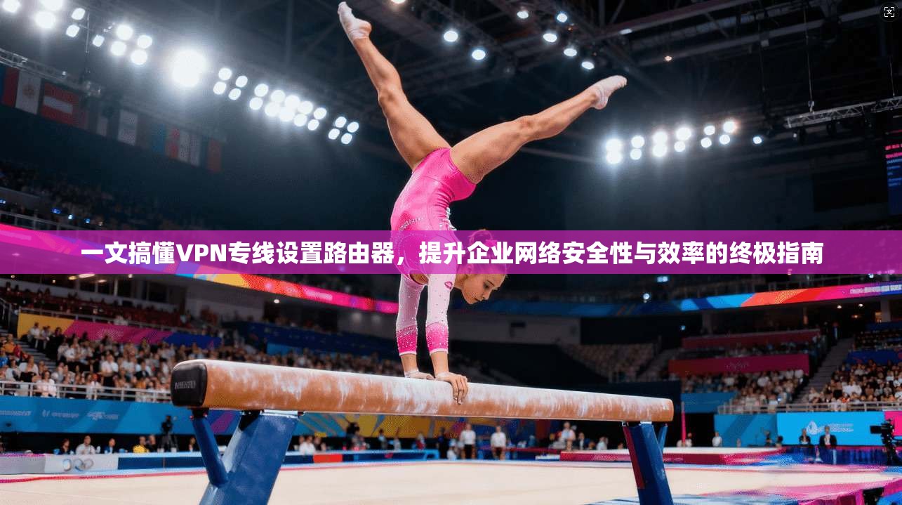 一文搞懂VPN专线设置路由器，提升企业网络安全性与效率的终极指南