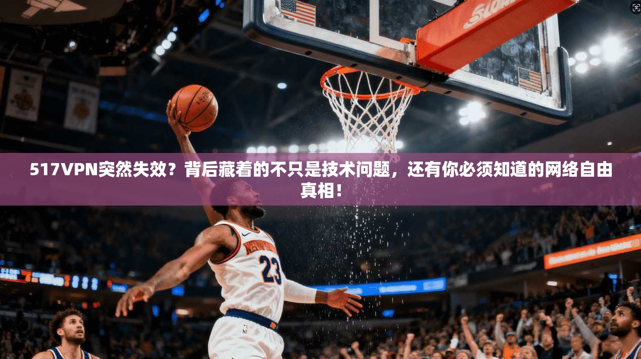 517VPN突然失效？背后藏着的不只是技术问题，还有你必须知道的网络自由真相！