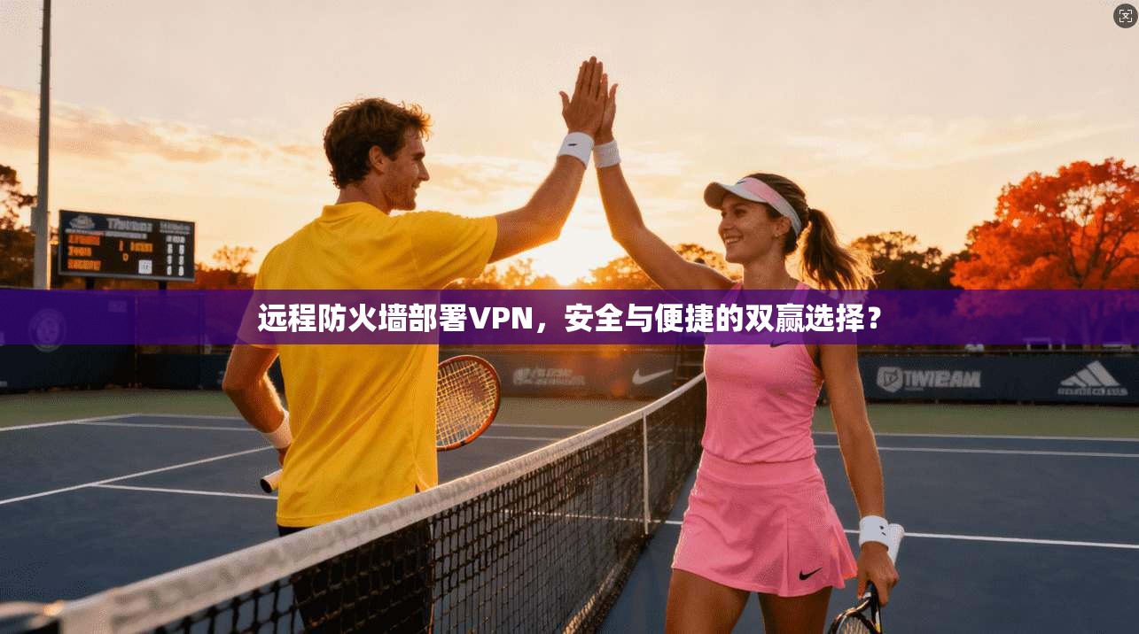 远程防火墙部署VPN,安全与便捷的双赢选择?