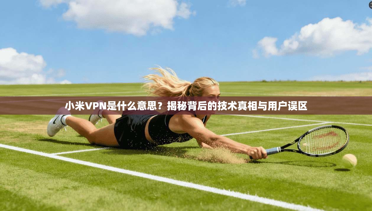 小米VPN是什么意思?揭秘背后的技术真相与用户误区