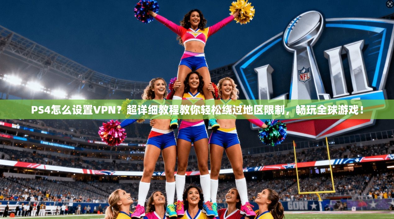 PS4怎么设置VPN?超详细教程教你轻松绕过地区限制,畅玩全球游戏!