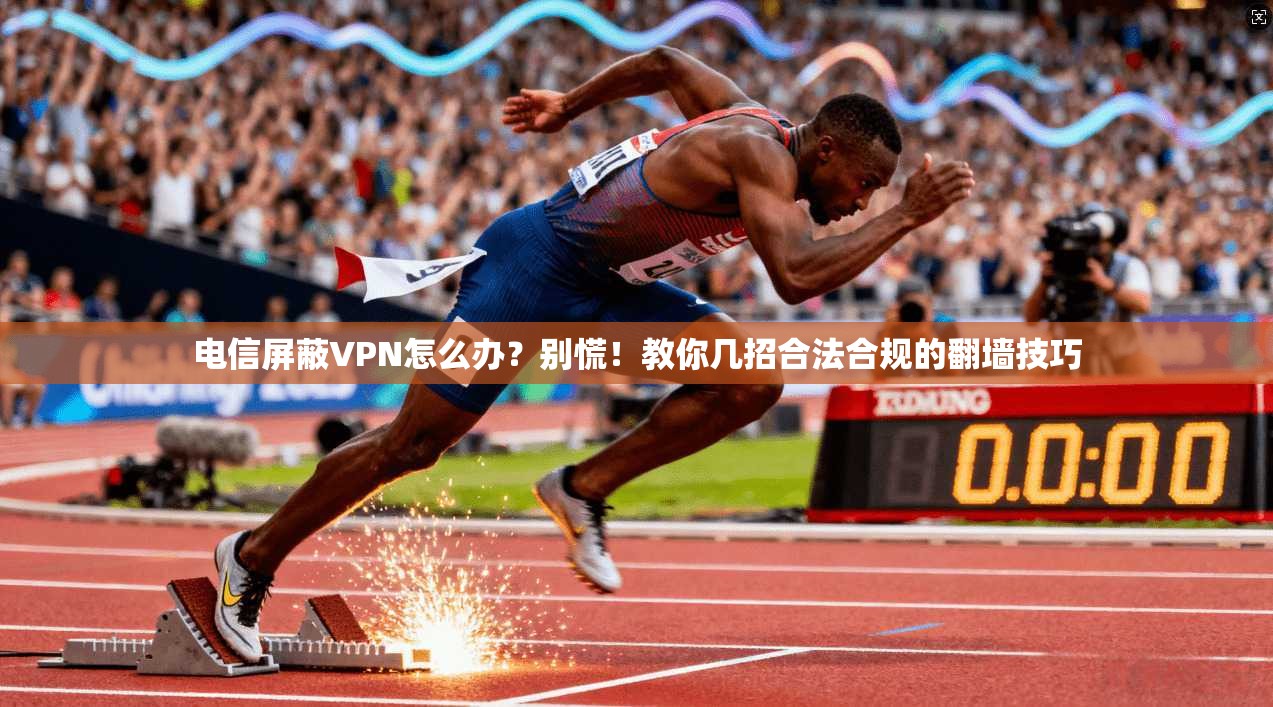 电信屏蔽VPN怎么办？别慌！教你几招合法合规的翻墙技巧