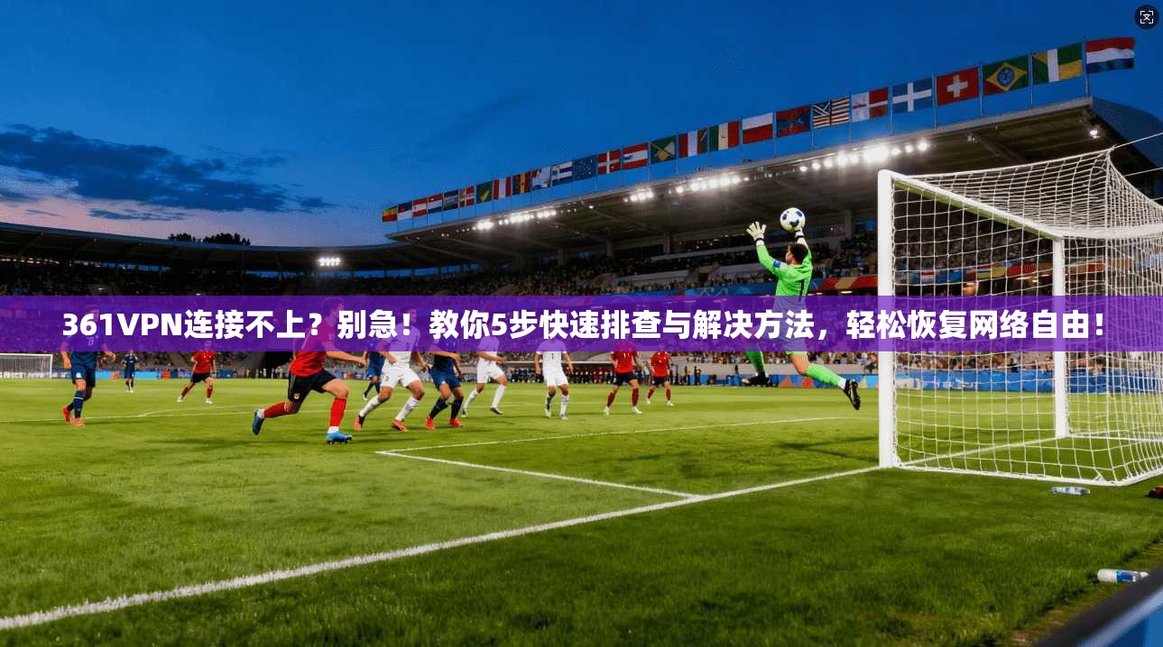 361VPN连接不上？别急！教你5步快速排查与解决方法，轻松恢复网络自由！