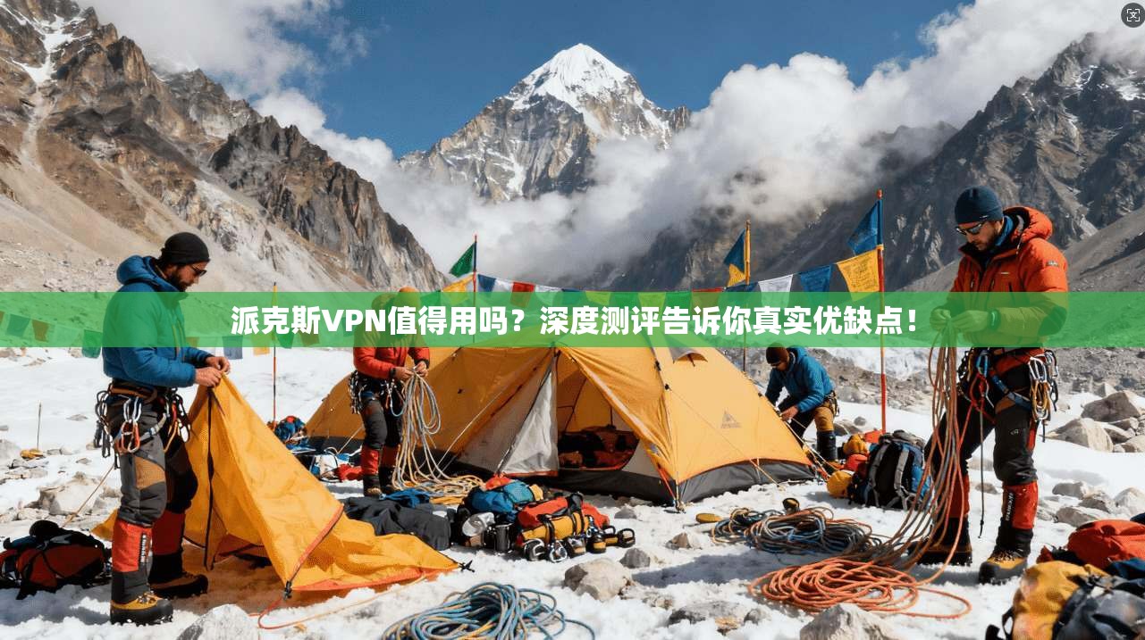 派克斯VPN值得用吗？深度测评告诉你真实优缺点！