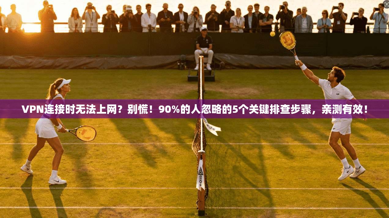 VPN连接时无法上网?别慌!90%的人忽略的5个关键排查步骤,亲测有效!