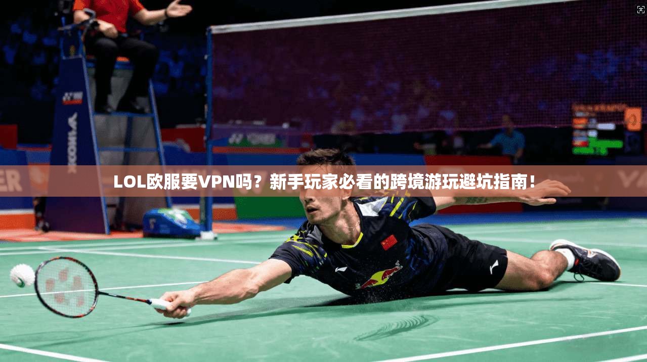 LOL欧服要VPN吗?新手玩家必看的跨境游玩避坑指南!
