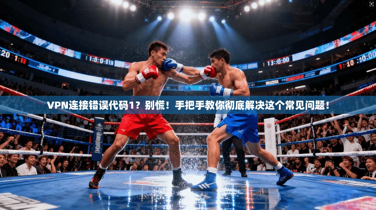 VPN连接错误代码1？别慌！手把手教你彻底解决这个常见问题！
