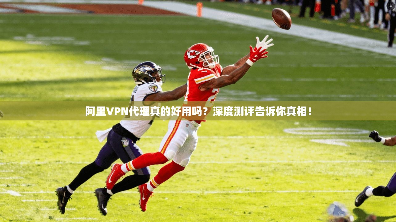 阿里VPN代理真的好用吗？深度测评告诉你真相！