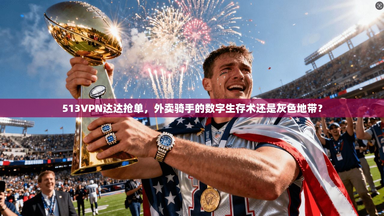 513VPN达达抢单，外卖骑手的数字生存术还是灰色地带？